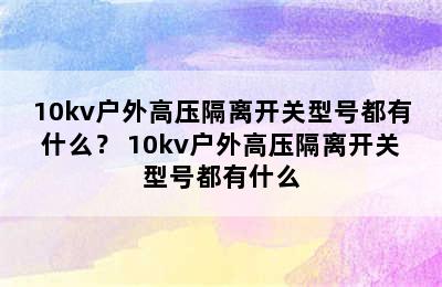 10kv户外高压隔离开关型号都有什么？ 10kv户外高压隔离开关型号都有什么